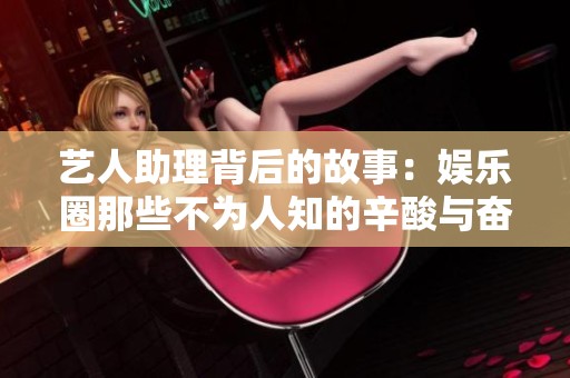 艺人助理背后的故事：娱乐圈那些不为人知的辛酸与奋斗