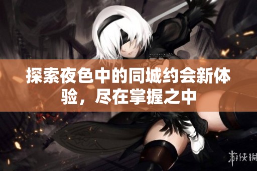 探索夜色中的同城约会新体验，尽在掌握之中