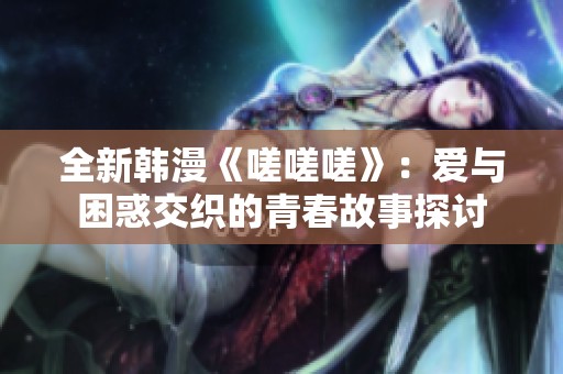 全新韩漫《嗟嗟嗟》：爱与困惑交织的青春故事探讨