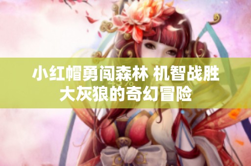 小红帽勇闯森林 机智战胜大灰狼的奇幻冒险