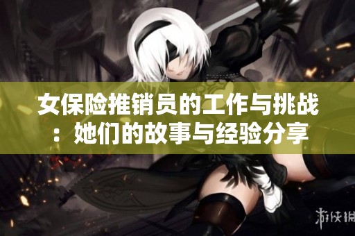 女保险推销员的工作与挑战：她们的故事与经验分享