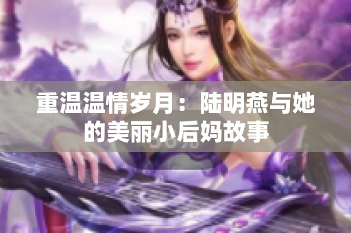 重温温情岁月：陆明燕与她的美丽小后妈故事