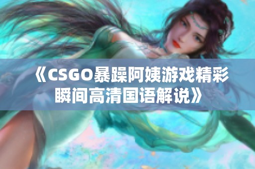 《CSGO暴躁阿姨游戏精彩瞬间高清国语解说》