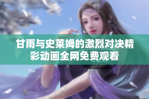 甘雨与史莱姆的激烈对决精彩动画全网免费观看