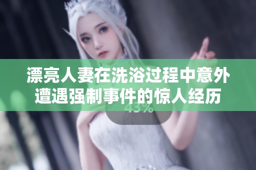 漂亮人妻在洗浴过程中意外遭遇强制事件的惊人经历
