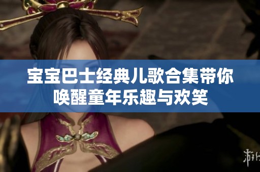 宝宝巴士经典儿歌合集带你唤醒童年乐趣与欢笑