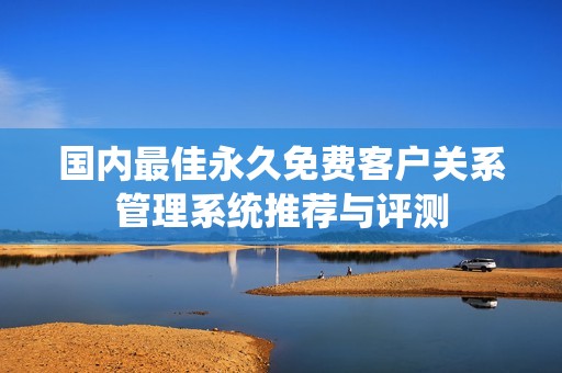 国内最佳永久免费客户关系管理系统推荐与评测
