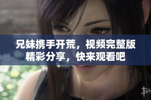 兄妹携手开荒，视频完整版精彩分享，快来观看吧