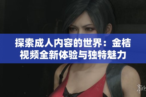 探索成人内容的世界：金桔视频全新体验与独特魅力