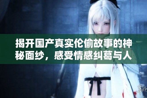 揭开国产真实伦偷故事的神秘面纱，感受情感纠葛与人性探讨