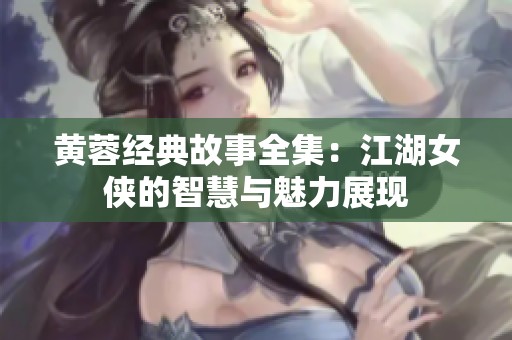 黄蓉经典故事全集：江湖女侠的智慧与魅力展现