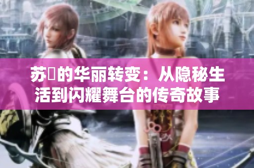 苏玥的华丽转变：从隐秘生活到闪耀舞台的传奇故事