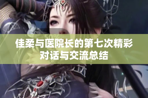 佳柔与医院长的第七次精彩对话与交流总结