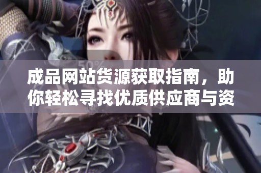 成品网站货源获取指南，助你轻松寻找优质供应商与资源