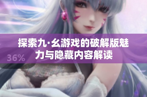探索九·幺游戏的破解版魅力与隐藏内容解读