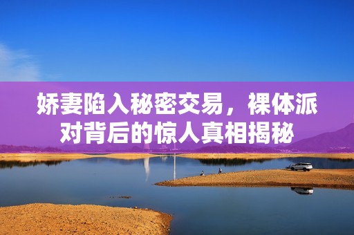 娇妻陷入秘密交易，裸体派对背后的惊人真相揭秘