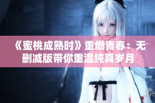 《蜜桃成熟时》重燃青春：无删减版带你重温纯真岁月