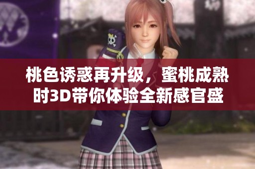 桃色诱惑再升级，蜜桃成熟时3D带你体验全新感官盛宴