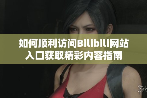 如何顺利访问Bilibili网站入口获取精彩内容指南