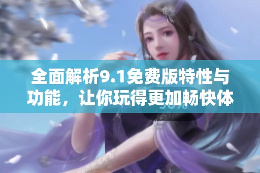 全面解析9.1免费版特性与功能，让你玩得更加畅快体验