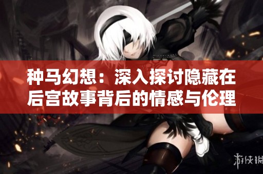 种马幻想：深入探讨隐藏在后宫故事背后的情感与伦理
