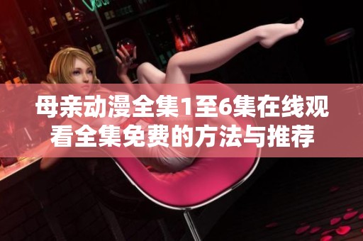 母亲动漫全集1至6集在线观看全集免费的方法与推荐