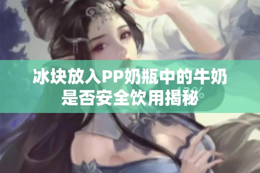 冰块放入PP奶瓶中的牛奶是否安全饮用揭秘