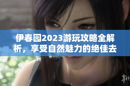 伊春园2023游玩攻略全解析，享受自然魅力的绝佳去处