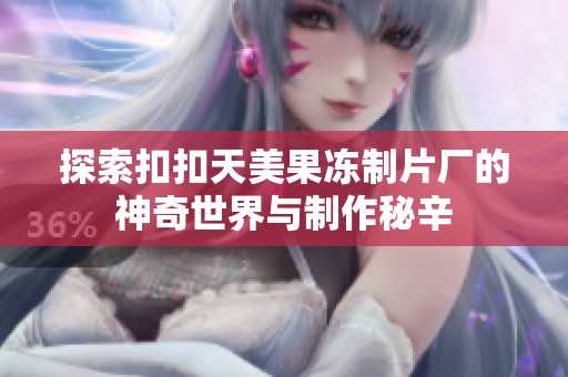 探索扣扣天美果冻制片厂的神奇世界与制作秘辛