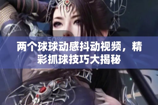 两个球球动感抖动视频，精彩抓球技巧大揭秘