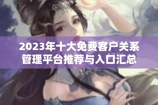 2023年十大免费客户关系管理平台推荐与入口汇总