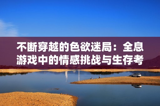 不断穿越的色欲迷局：全息游戏中的情感挑战与生存考验