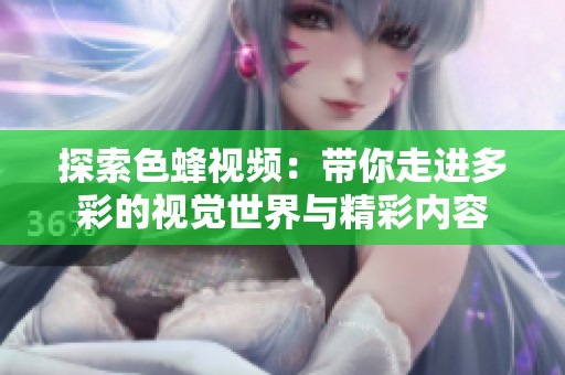 探索色蜂视频：带你走进多彩的视觉世界与精彩内容