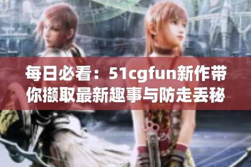 每日必看：51cgfun新作带你撷取最新趣事与防走丢秘籍