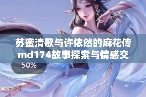 苏蜜清歌与许依然的麻花传md174故事探索与情感交织