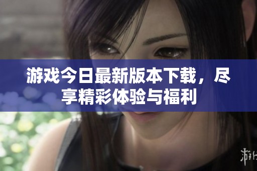 游戏今日最新版本下载，尽享精彩体验与福利