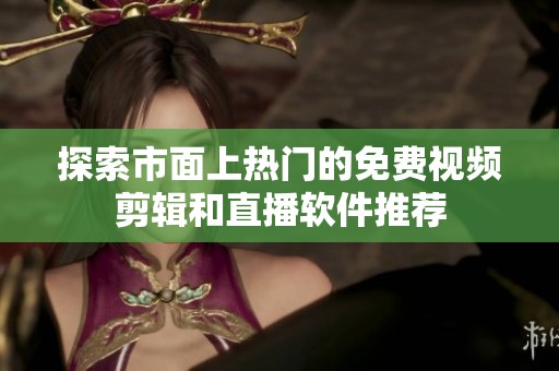 探索市面上热门的免费视频剪辑和直播软件推荐