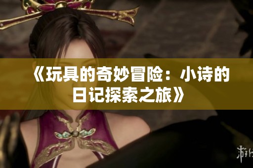 《玩具的奇妙冒险：小诗的日记探索之旅》