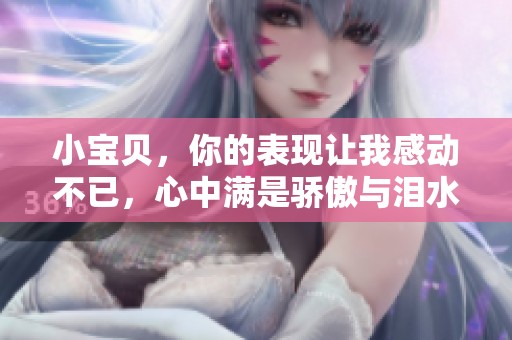 小宝贝，你的表现让我感动不已，心中满是骄傲与泪水