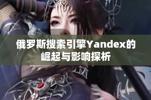 俄罗斯搜索引擎Yandex的崛起与影响探析