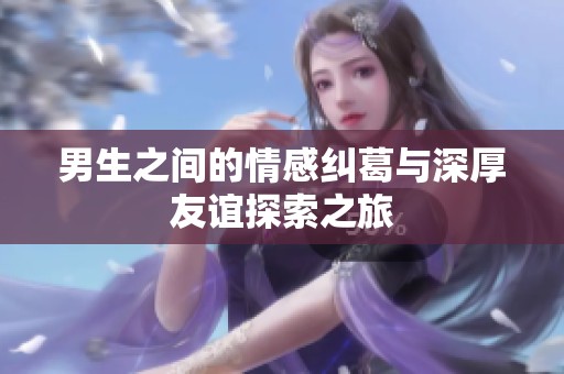 男生之间的情感纠葛与深厚友谊探索之旅