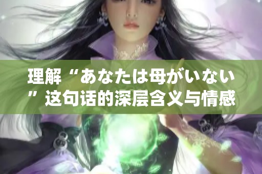 理解“あなたは母がいない”这句话的深层含义与情感解析