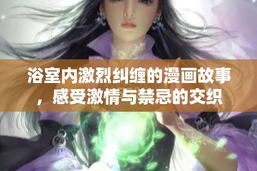 浴室内激烈纠缠的漫画故事，感受激情与禁忌的交织