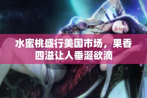 水蜜桃盛行美国市场，果香四溢让人垂涎欲滴