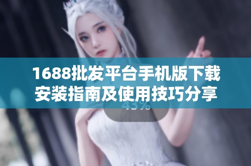 1688批发平台手机版下载安装指南及使用技巧分享
