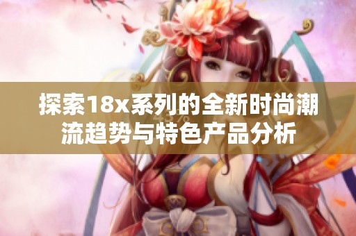 探索18x系列的全新时尚潮流趋势与特色产品分析
