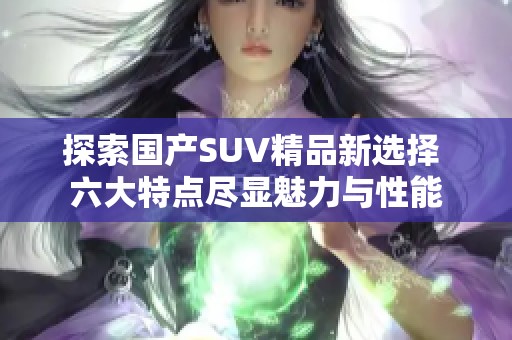 探索国产SUV精品新选择 六大特点尽显魅力与性能