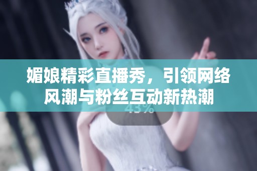 媚娘精彩直播秀，引领网络风潮与粉丝互动新热潮