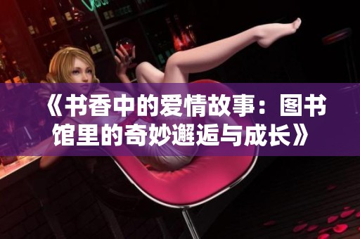 《书香中的爱情故事：图书馆里的奇妙邂逅与成长》