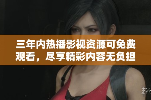 三年内热播影视资源可免费观看，尽享精彩内容无负担